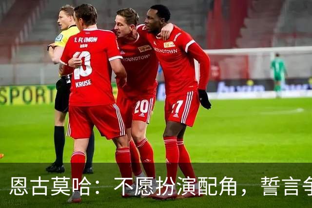 恩古莫哈：不愿扮演配角，誓言争取首发位置